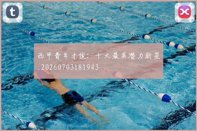 西甲青年才俊：十大最具潜力新星_20260703181943