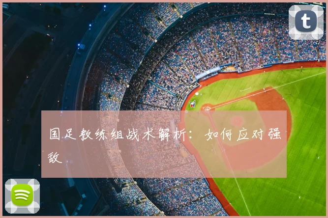 国足教练组战术解析：如何应对强敌