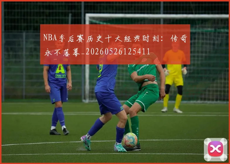 NBA季后赛历史十大经典时刻:传奇永不落幕_20260526125411