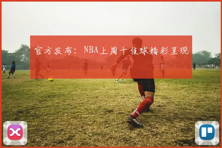 官方发布：NBA上周十佳球精彩呈现