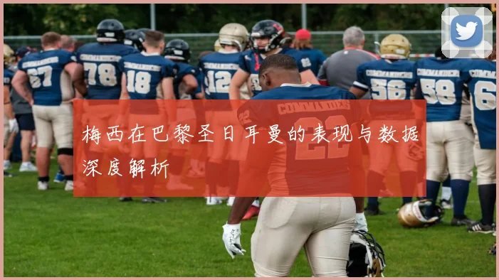 梅西在巴黎圣日耳曼的表现与数据深度解析