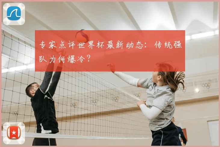 专家点评世界杯最新动态：传统强队为何爆冷？