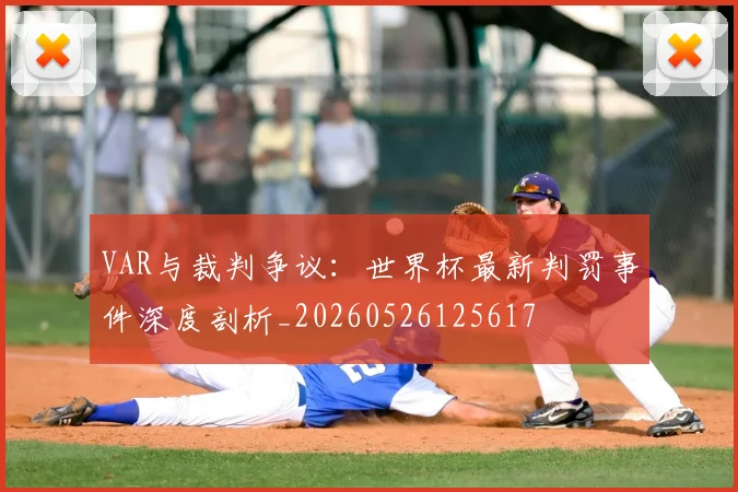 VAR与裁判争议:世界杯最新判罚事件深度剖析_20260526125617