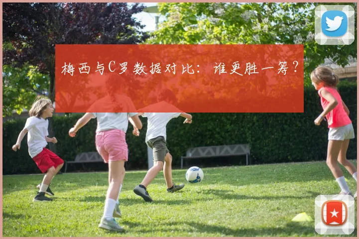 梅西与C罗数据对比：谁更胜一筹？