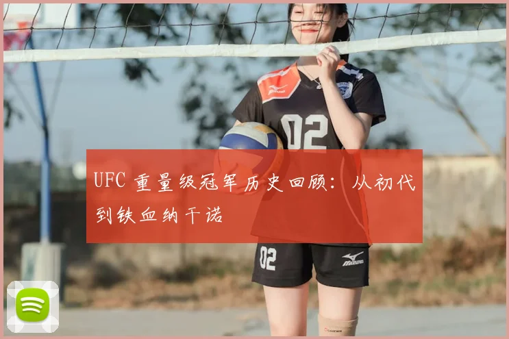 UFC 重量级冠军历史回顾：从初代到铁血纳干诺