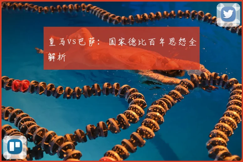 皇马vs巴萨：国家德比百年恩怨全解析