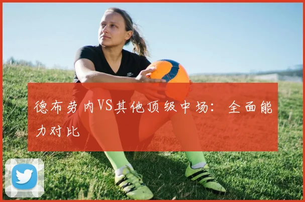 德布劳内VS其他顶级中场：全面能力对比