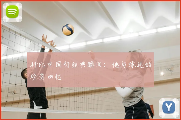 科比中国行经典瞬间：他与球迷的珍贵回忆
