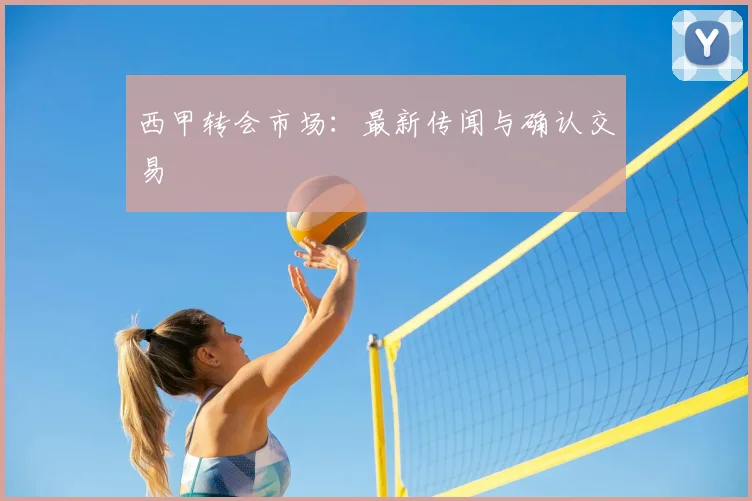 西甲转会市场：最新传闻与确认交易