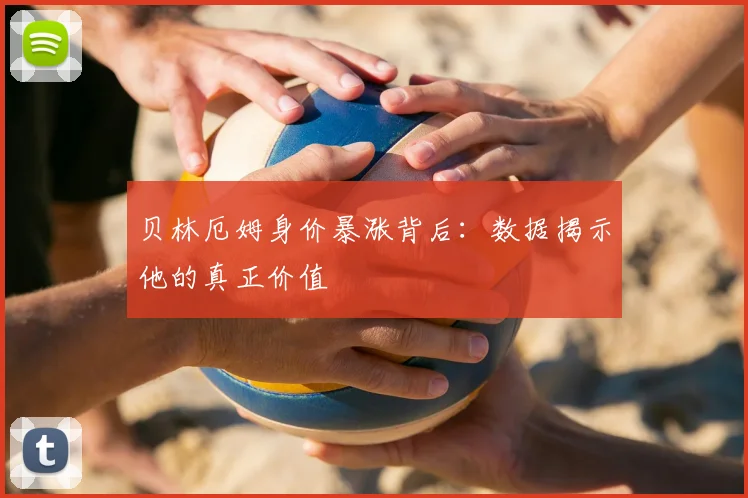 贝林厄姆身价暴涨背后：数据揭示他的真正价值