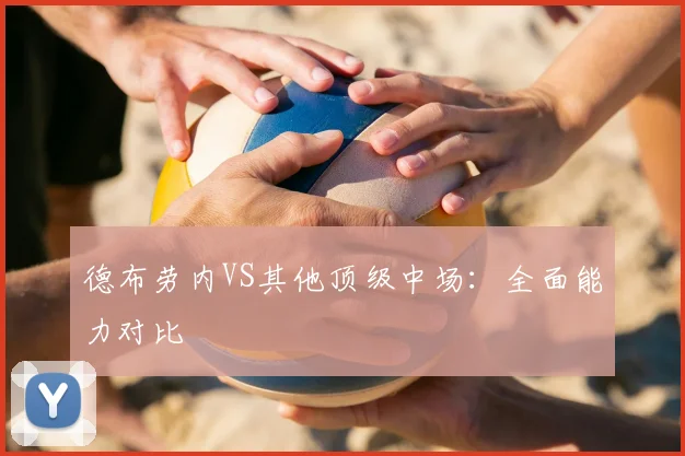 德布劳内VS其他顶级中场：全面能力对比