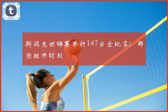 斯诺克世锦赛单杆147分全纪录：那些经典时刻