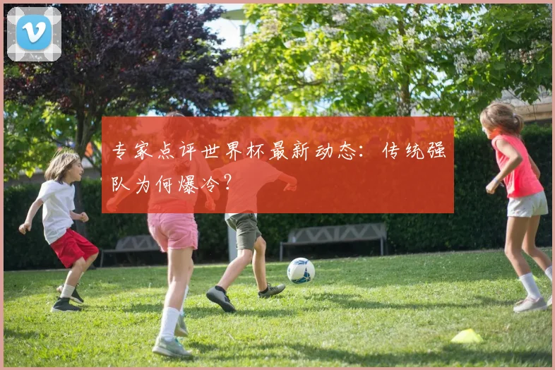 专家点评世界杯最新动态：传统强队为何爆冷？