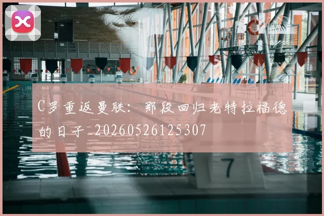 C罗重返曼联:那段回归老特拉福德的日子_20260526125307