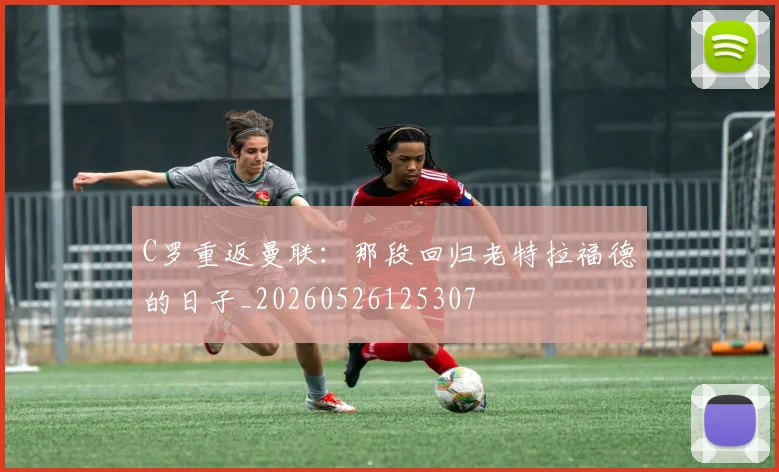 C罗重返曼联：那段回归老特拉福德的日子_20260526125307